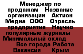 Менеджер по продажам › Название организации ­ Актион-Медиа, ООО › Отрасль предприятия ­ Научно-популярные журналы › Минимальный оклад ­ 25 000 - Все города Работа » Вакансии   . Крым,Евпатория
